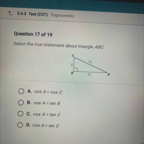 Select the true statement about triangle ABC.

13
5
B
12
A
O A. cos A = cos C
B. cos A = sin B
C.