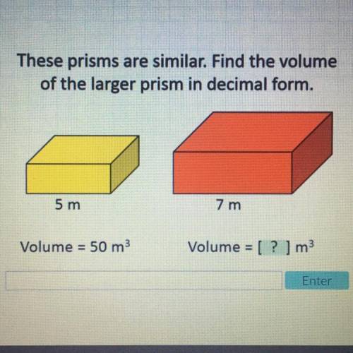 These prisms are similar. Find the volume

of the larger prism in decimal form.
5 m
7 m
Volume = 5