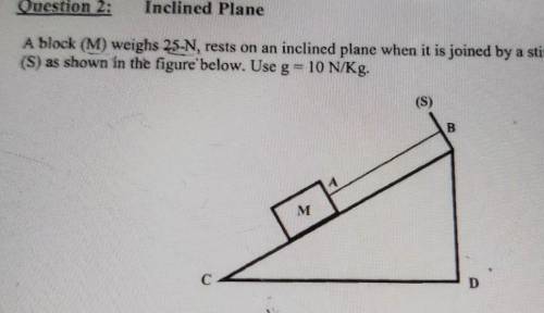 Question 2:

Inclined PlaneA block (M) weighs 25-N, rests on an inclined plane when it is joined b