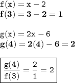 { \tt{f(x) = x - 2}} \\ { \bf{f(3) = 3 - 2 = 1}} \\  \\ { \tt{g(x) = 2x - 6}} \\ { \bf{g(4) = 2(4) - 6 = 2}} \\  \\  { \boxed{ \tt{ \frac{g(4)}{f(3)}  =  \frac{2}{1}  = 2}}}