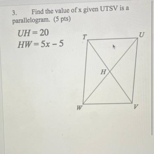3. Find the value of x given UTSV is a

parallelogram. (5 pts)
UH= 20
T
U
HW= 5x - 5
H
W
V