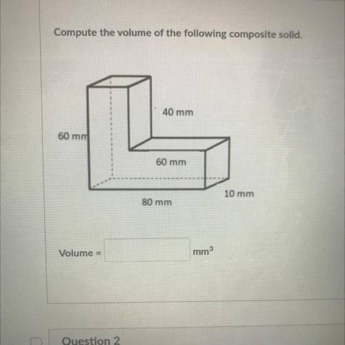Compute the volume of the following composite solid.

40 mm
60 mm
60 mm
10 mm
80 mm
Volume =
mm