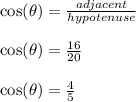 \cos(\theta)=\frac{adjacent}{hypotenuse} \\\\\cos(\theta)=\frac{16}{20} \\\\\cos(\theta)=\frac{4}{5}