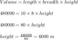 Volume = length \times breadth \times height \\\\480000 = 10 \times 8 \times  height\\\\480000 = 80 \times height\\\\height = \frac{480000}{80} =  6000 \ m