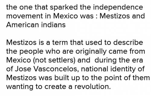 Who sparked the independence movement in Mexico?

peninsulares and mestizos
criollos and peninsular