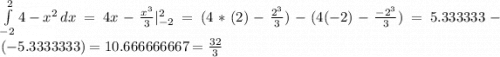 \int\limits^2_{-2} {4-x^2} \, dx =4x-\frac{x^3}{3}|_{-2}^{2}=(4*(2)-\frac{2^3}{3})-(4(-2)-\frac{-2^3}{3})=5.333333-(-5.3333333)= 10.666666667=\frac{32}{3}