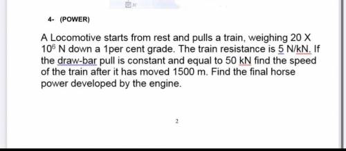 A Locomotive starts from rest and pulls a train, weighing 20 X 106 N down a 1per cent grade. The tr