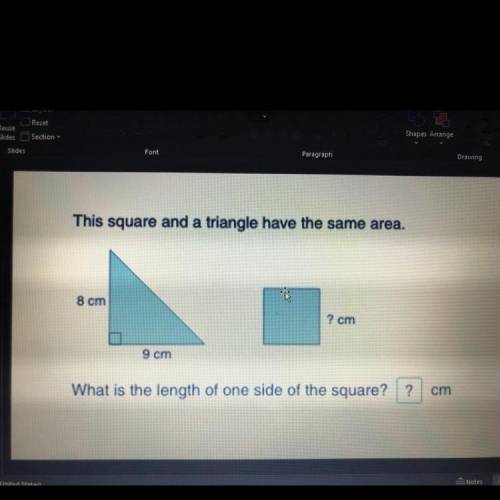 This square and a triangle have the same area.

8 cm
? cm
9 cm
What is the length of one side of t