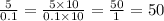\frac{5}{0.1} = \frac{5 \times 10}{0.1 \times 10} = \frac{50}{1} = 50