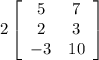 {2\left[\begin{array}{ccc}5&7\\2&3\\-3&10\end{array}\right] }
