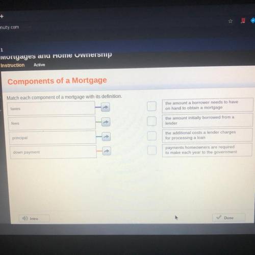 Match each component of a mortgage with its definition.

the amount a borrower needs to have
on ha