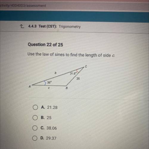 Question 22 of 25 PLZ HELP!!

Use the law of sines to find the length of side c.
b
31.6
25
38°
8
A