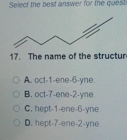 Select the best answer for the question. 17. The name of the structure shown is O A. oct-1-ene-6-yn
