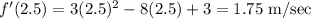 f'(2.5)=3(2.5)^2-8(2.5)+3=1.75\text{ m/sec}