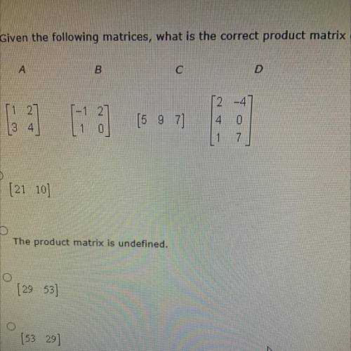 PLZZZ HELPP.

Given the following matrices, what is the correct product matrix CD?
А. [21 10]
B. T