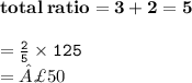 { \bf{total \: ratio = 3 + 2 = 5}} \\  \\  = { \tt{ \frac{2}{5} \times  125}} \\  = £50