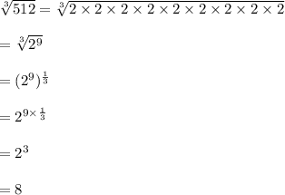 \sqrt[3]{512} = \sqrt[3]{2 \times 2 \times 2 \times 2 \times 2 \times 2 \times 2 \times 2 \times 2  }\\\\   = \sqrt[3]{2^9} \\\\= (2^9)^{\frac{1}{3}}\\\\ = 2^{ 9 \times \frac{1}{3}} \\\\= 2^3\\\\ = 8