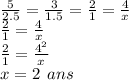 \frac{5}{2.5}  =  \frac{3}{1.5}  =  \frac{2}{1}  =  \frac{4}{x}  \\  \frac{2}{1}  =  \frac{4}{x}  \\  \frac{ \cancel{2}}{1}  =  \frac{ \cancel{4}^ { \tiny{2}}}{x}  \\ x = 2 \:  \: ans