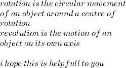 rotation \: is \: the \: circular \: movement \\  \: of \: an \: object \: around \: a \: centre \: of \\ rotation \\ revolution \: is \: the \: motion \: of \: an \:  \\ object \: on \: its \: own \: axis \\  \\ i \: hope \: this \: is \: helpfull \: to \: you