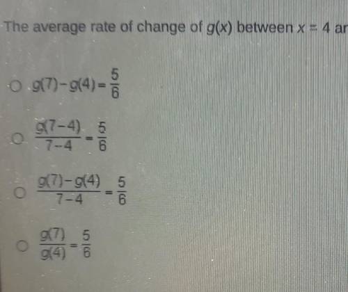 The average rate of change of g(x) between x=4 and x=7 is 5/6 which statement must be true?​