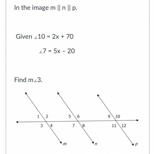 In the image m || n || p.

Given ∠10 = 2x + 70
∠7 = 5x – 20
Find m∠3.