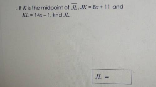 If K is the midpoint of JL, JK = 8x + 11 and KL = 14x – 1, find JL.​