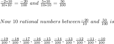 \frac{-2*10}{10*10}= \frac{-20}{100} \ and \ \frac{5*10}{10*10}=\frac{50}{100}\\\\\\Now\ 10 \ rational  \ numbers \ between\frac{-20}{10} \ and \ \frac{50}{100} \ is \\\\\\\frac{-19}{100},\frac{-18}{100},\frac{-17}{100},\frac{-16}{100}.\frac{-15}{100},\frac{-14}{100},\frac{-13}{100},\frac{-12}{100},\frac{-11}{100};\frac{-10}{100}