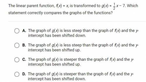 The linear parent function, f(x)=x, is transformed to g(x)=1/2X-7. Which statement correctly compar