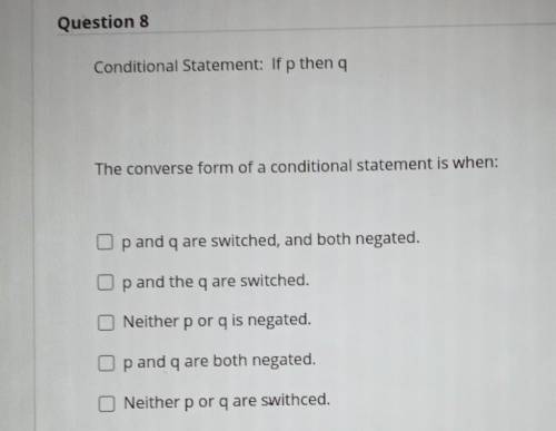Conditional Statement: if p then q The converse form of a conditional statement is when: O p and q