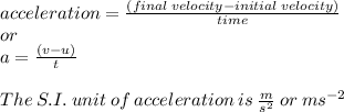 acceleration =  \frac{(final \: velocity - initial \: velocity)}{time} \\ or \\ a =  \frac{(v - u)}{t}  \\  \\ The \: S.I. \: unit \: of \: acceleration \: is \:  \frac{m}{ {s}^{2} } \: or \: m {s}^{ - 2}