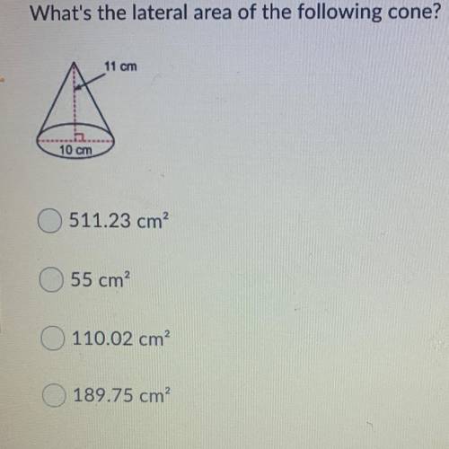 What's the lateral area of the following cone?

11 cm
10 cm
511.23 cm
55 cm?
110.02 cm?
189.75 cm?
