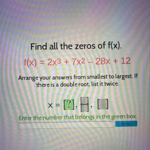 Find all the zeros of f(x).

f(x) = 2x3 + 7x2 - 28x + 12
Arrange your answers from smallest to lar