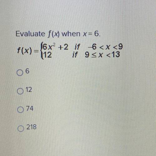 Evaluate f(x) when x= 6.

f(x)= {6x^2 +2 if 6 < x <9
12 if 9
6
12
74
218