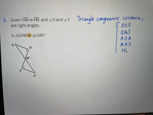 2. Given: HM = VM, and ZH and cV Triangle congruence criteria,

are right angles.
Is AGHM = AUVM?