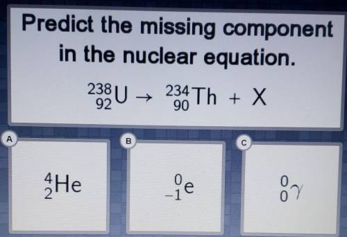 Predict the missing component in the nuclear equation.

238 92U → 234 90Th + X A. 4 2HeB. 0 -1eC.