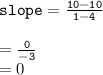 { \tt{slope =  \frac{10 - 10}{1 - 4} }} \\  \\  = { \tt{ \frac{0}{ - 3} }} \\  = 0
