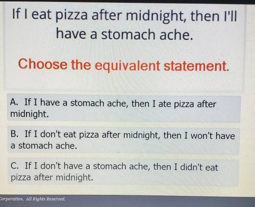 If I eat pizza after midnight, then I'll have a stomach ache. CHOOSE THE EQUIVALENT STATEMENT.

A.