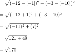 = \sqrt{(-12-[-1])^{2}+(-3-[-10])^{2}}\\\\= \sqrt{(-12+1)^{2}+(-3+10)^{2}}\\\\=\sqrt{(-11)^{2}+(7)^{2}}\\\\= \sqrt{121+49}\\\\=\sqrt{170}