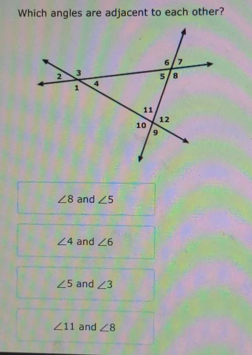 Which angles are adjacent to each other?

Angle 8 and Angle 5Angle 4 and Angle 6Angle 5 and Angle