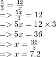 \frac{5}{3} =  \frac{12}{x}  \\  =    \frac{5x}{3} = 12 \\  =   5x = 12 \times 3 \\  =   5x = 36 \\  =   x =  \frac{36}{5}  \\  =   x = 7.2