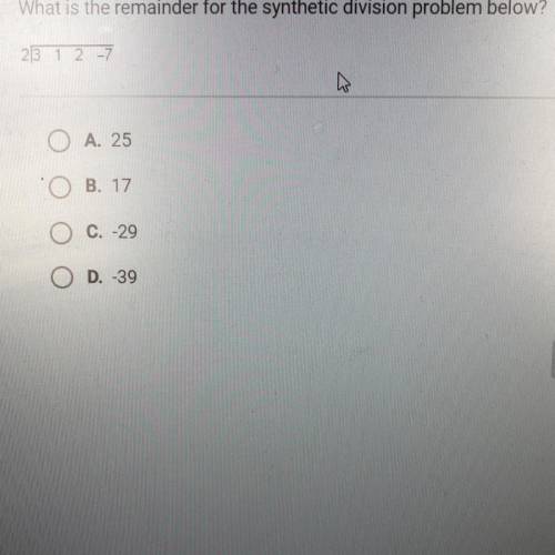 PLEASE ANSWER!!

What is the remainder for the synthetic division problem below?
2/ 3 1 2 -7
A. 25