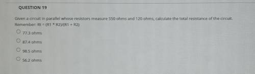 QUESTION 19 Given a circuit in parallel whose resistors measure 550 ohms and 120 ohms, calculate th