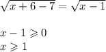 \sqrt{x + 6 - 7}  =  \sqrt{x - 1}  \\ \\ x - 1 \geqslant 0 \\ x \geqslant 1