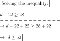 \boxed{\text{Solving the inequality:}}\\\\d - 22\geq 28\\-------------\\\rightarrow d - 22 + 22 \geq 28 + 22\\\\\rightarrow \boxed{d \geq 50}