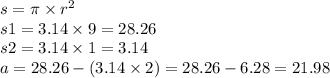 s = \pi \times  {r}^{2}  \\ s1  = 3.14 \times 9 = 28.26 \\ s2 = 3.14 \times 1 = 3.14 \\ a = 28.26 - (3.14 \times 2) = 28.26 - 6.28 = 21.98