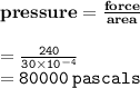 { \bf{pressure =  \frac{force}{area} }} \\  \\  { \tt{ =  \frac{240}{30 \times  {10}^{ - 4} } }} \\  = { \tt{80000 \: pascals}}