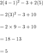 2(4 - 1) {}^{2}  - 3 + 2(5) \\  \\  = 2(3) {}^{2}  - 3 + 10 \\  \\  = 2 \times 9 - 3 + 10 \\  \\  = 18 - 13 \\  \\  = 5