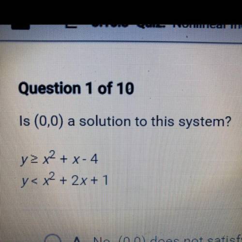 Question 1 of 10

Is (0,0) a solution to this system?
A. No. (0,0) does not satisfy either inequal