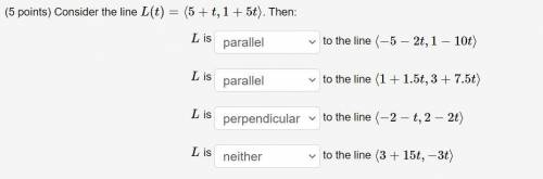 Consider the line L(t)=⟨5+t,1+5t⟩. Then:

Choose perpendicular, parallel or neither. (PS. Answers