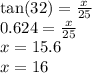 \tan(32)  =  \frac{x}{25}  \\ 0.624 =  \frac{x}{25}  \\ x = 15.6 \\ x = 16